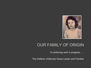 A continuing work in progress . . . The Children of Beverly Grace Larsen and Families our family of origin 