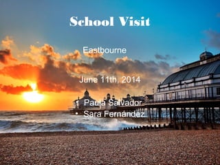 School Visit
Eastbourne
June 11th, 2014
• Paula Salvador
• Sara Fernández
 