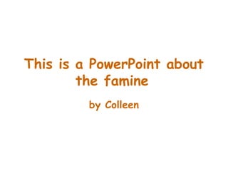 This is a PowerPoint about
the famine
by Colleen

 