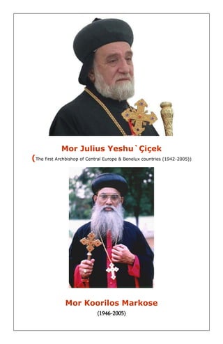 Mor Julius Yeshu`Çiçek 
(The first Archbishop of Central Europe & Benelux countries (1942-2005)) 
Mor Koorilos Markose 
(1946-2005)  