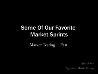 Some Of Our Favorite  Market Sprints Market Testing… Fast. @explorics Aggressive Market Testing 