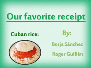 By:
Borja Sánchez
Roger Guillén
Cuban rice:
Our favorite receipt
 