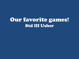 Our favorite games!
    Std III Usher
 