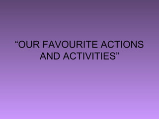 “OUR FAVOURITE ACTIONS
    AND ACTIVITIES”
 
