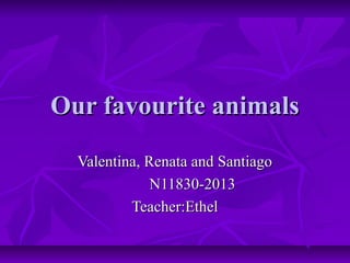 Our favourite animals
Valentina, Renata and Santiago
N11830-2013
Teacher:Ethel

 