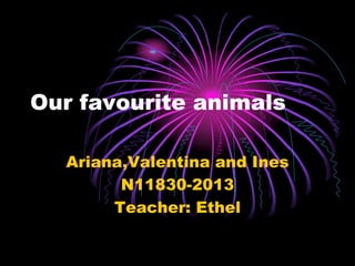 Our favourite animals
Ariana,Valentina and Ines
N11830-2013
Teacher: Ethel

 