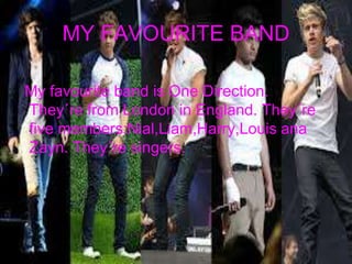 MY FAVOURITE BAND
My favourite band is One Direction.
They´re from London in England. They´re
five members:Nial,Liam,Harry,Louis ana
Zayn. They´re singers.

 