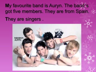 My favourite band is Auryn. The band´s
got five members. They are from Spain.
They are singers .

 