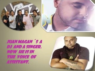 Juan Magan ´s a
DJ and a singer.
Now he is in
the voice of
assistant.

 