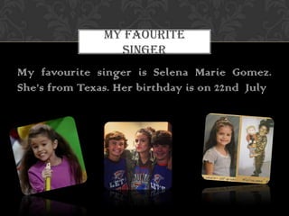 MY FAOURITE
SINGER

My favourite singer is Selena Marie Gomez.
She’s from Texas. Her birthday is on 22nd July

 