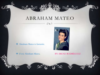 ABRAHAM MATEO

 Abraham Mateo is fantastic.

 I love Abraham Mateo.

BY: IRENE RODRÍGUEZ

 