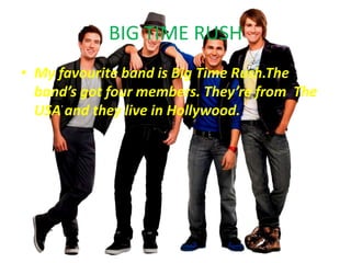BIG TIME RUSH
• My favourite band is Big Time Rush.The
band’s got four members. They’re from The
USA and they live in Hollywood.

 