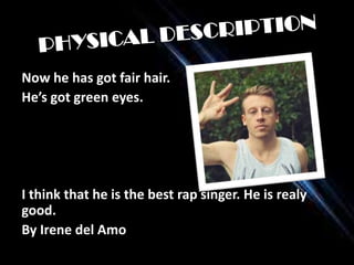 Now he has got fair hair.
He’s got green eyes.

I think that he is the best rap singer. He is realy
good.
By Irene del Amo

 