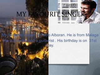 MY FAVOURIT SINGER
My favourite singer is Pablo Alboran. He is from Malaga
He is a singer and a guitarrist . His birthday is on 31st
May.

 