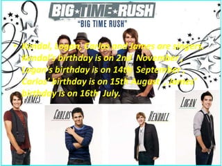 • Kendal, Logan, Carlos and James are singers.
Kendal’s birthday is on 2nd November ,
Logan’s birthday is on 14th September ,
Carlos’ birthday is on 15th August , James’
birthday is on 16th July.

 