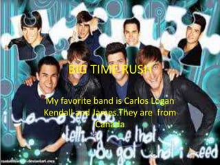 BIG TIME RUSH
My favorite band is Carlos Logan
Kendall and James.They are from
Canada

 