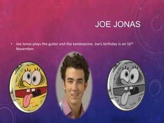 JOE JONAS
• Joe Jonas plays the guitar and the tambourine. Joe’s birthday is on 16th
November.

 