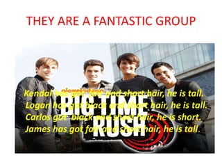 THEY ARE A FANTASTIC GROUP

Kendal has got fair and short hair, he is tall.
Logan has got black and short hair, he is tall.
Carlos got black and short hair, he is short.
James has got fair and short hair, he is tall.

 