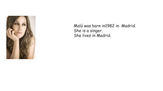 Malú was born in1982 in Madrid.
She is a singer.
She lives in Madrid.
 