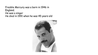 Freddie Mercury was a born in 1946 in
England.
He was a singer
He died in 1991 when he was 45 years old
 