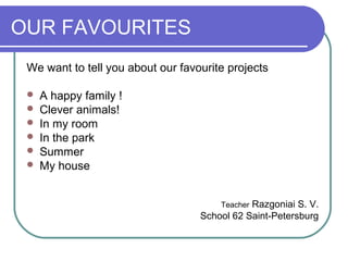 OUR FAVOURITES
We want to tell you about our favourite projects
 A happy family !
 Clever animals!
 In my room
 In the park
 Summer
 My house
Teacher Razgoniai S. V.
School 62 Saint-Petersburg
 
