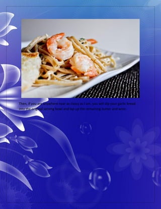 Then, if you are anywhere near as classy as I am, you will dip your garlic bread
into the original serving bowl and lap up the remaining butter and wine.
 