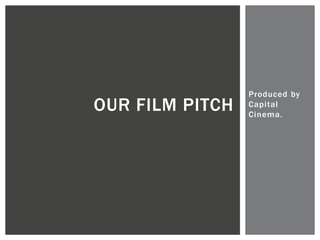 Produced by 
Capi tal 
Cinema. 
OUR FILM PITCH 
 