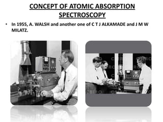 CONCEPT OF ATOMIC ABSORPTION
                  SPECTROSCOPY
• In 1955, A. WALSH and another one of C T J ALKAMADE and J M W
  MILATZ.
 