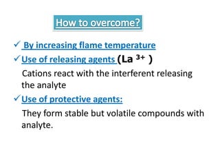  By increasing flame temperature
Use of releasing agents (La 3+ )
 Cations react with the interferent releasing
 the analyte
Use of protective agents:
 They form stable but volatile compounds with
 analyte.
 