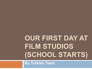 OUR FIRST DAY AT
FILM STUDIOS
(SCHOOL STARTS)
By Turkish Team
 