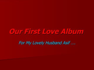 Our First Love Album  For My Lovely Husband Asif …. 