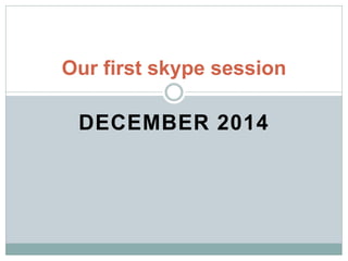 DECEMBER 2014
Our first skype session
 