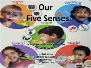 Our   Five Senses A 2 nd  grade Science/Language Arts Webquest  by Beth Meyers EDU 505-Spring 2008 SUNY Oswego Dr. Harrison Yang 