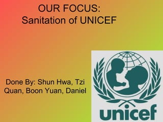 OUR FOCUS:
    Sanitation of UNICEF




Done By: Shun Hwa, Tzi
Quan, Boon Yuan, Daniel
 