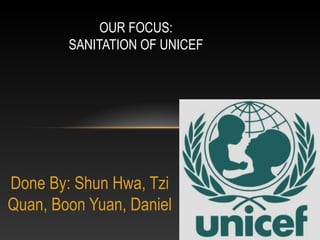 OUR FOCUS:
        SANITATION OF UNICEF




Done By: Shun Hwa, Tzi
Quan, Boon Yuan, Daniel
 