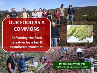 OUR FOOD AS A
COMMONS
Reframing the food
narrative for a fair &
sustainable transition
Dr. Jose Luis Vivero-Pol
Right to Food Observatory, Spain
 