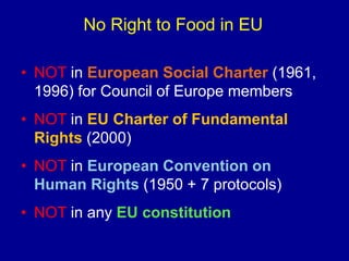 No Right to Food in EU
• NOT in European Social Charter (1961,
1996) for Council of Europe members
• NOT in EU Charter of ...