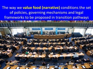 The way we value food (narrative) conditions the set
of policies, governing mechanisms and legal
frameworks to be proposed...
