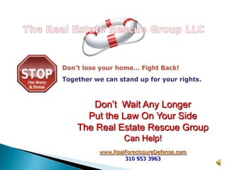  Don’t  Wait Any Longer Put the Law On Your Side The Real Estate Rescue Group Can Help! www.RealForeclosureDefense.com 310 953 3963 
