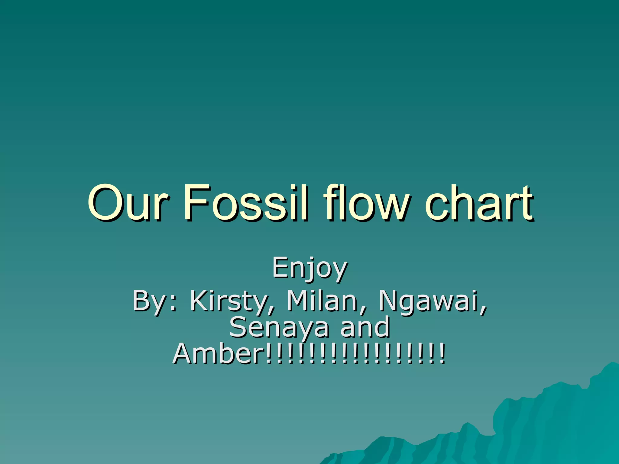 Our Fossil flow chart
Enjoy
By: Kirsty, Milan, Ngawai,
Senaya and
Amber!!!!!!!!!!!!!!!!!