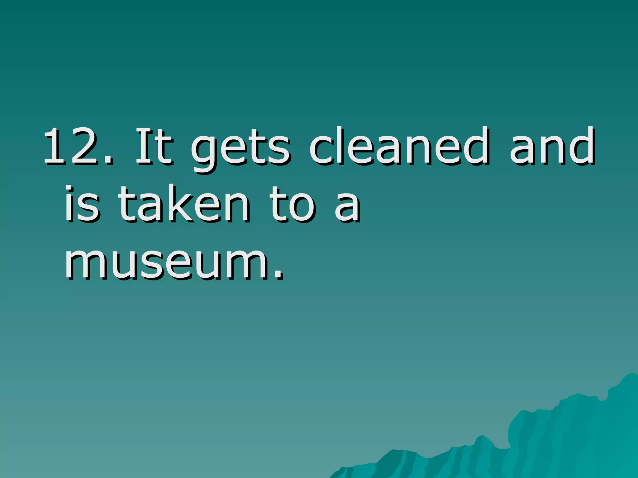 12. It gets cleaned and
is taken to a
museum.
