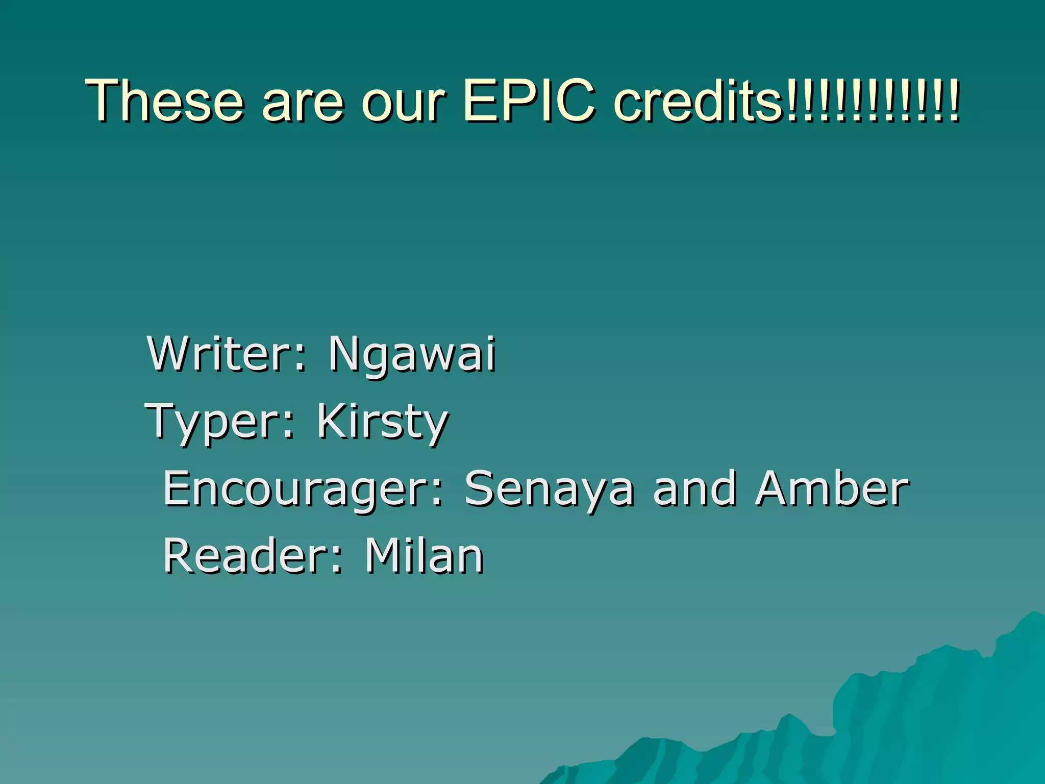 These are our EPIC credits!!!!!!!!!!!
Writer: Ngawai
Typer: Kirsty
Encourager: Senaya and Amber
Reader: Milan