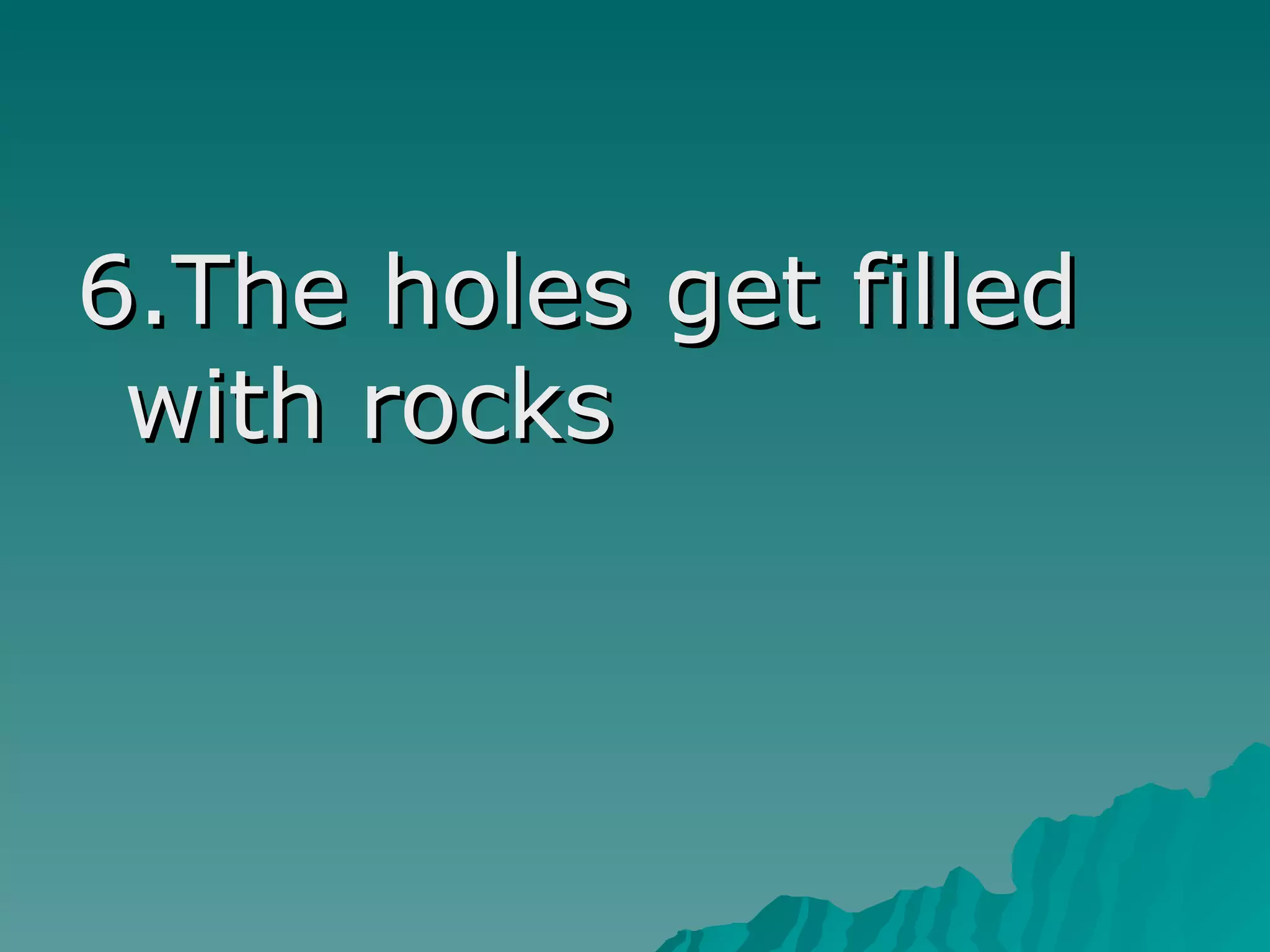 6.The holes get filled
with rocks