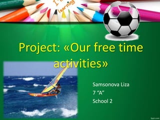 Project: «Our free time
activities»
Samsonova Liza
7 “A”
School 2
 