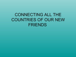 CONNECTING ALL THE
COUNTRIES OF OUR NEW
FRIENDS
 