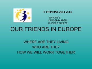 OUR FRIENDS IN EUROPE
WHERE ARE THEY LIVING
WHO ARE THEY
HOW WE WILL WORK TOGETHER
E-TWINNING 2014-2015
SORONI’S
KINDERGARDEN
RHODES GREECE
 