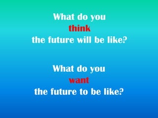 What do you
think
the future will be like?
What do you
want
the future to be like?
 