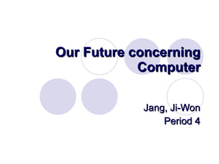 Our Future concerning Computer Jang, Ji-Won Period 4 