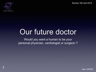 Our future doctor
Would you want a human to be your
personal physician, cardiologist or surgeon ?
Jean JARDEL
1
Monday 16th April 2018
 