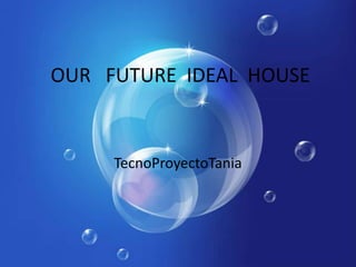 OUR FUTURE IDEAL HOUSE
TecnoProyectoTania
 